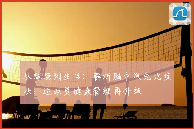 从球场到生活:解析脑中风先兆症状,运动员健康管理再升级