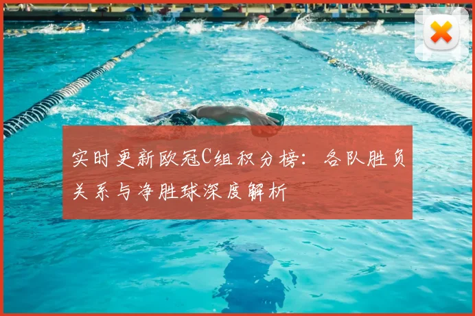 实时更新欧冠C组积分榜:各队胜负关系与净胜球深度解析