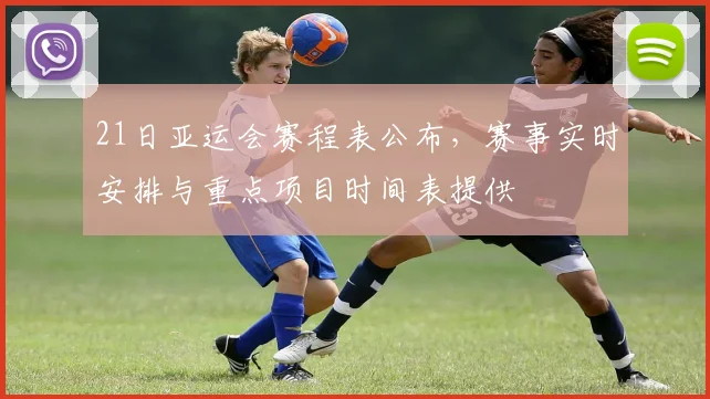 21日亚运会赛程表公布，赛事实时安排与重点项目时间表提供