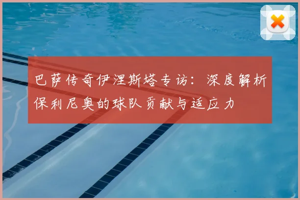 巴萨传奇伊涅斯塔专访：深度解析保利尼奥的球队贡献与适应力