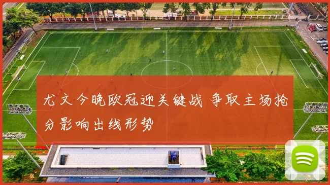 尤文今晚欧冠迎关键战 争取主场抢分影响出线形势