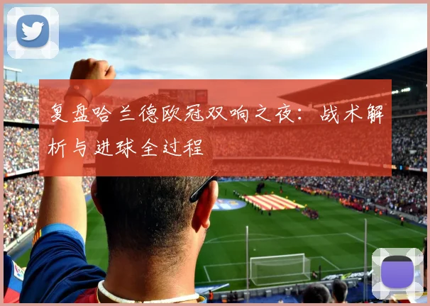 复盘哈兰德欧冠双响之夜:战术解析与进球全过程