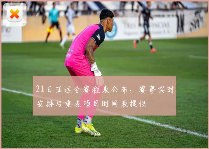 21日亚运会赛程表公布，赛事实时安排与重点项目时间表提供