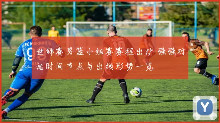 世锦赛男篮小组赛赛程出炉 强强对话时间节点与出线形势一览