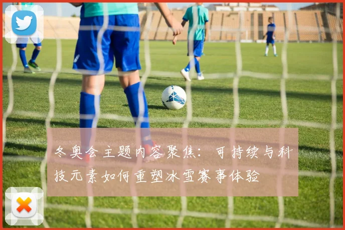 冬奥会主题内容聚焦：可持续与科技元素如何重塑冰雪赛事体验