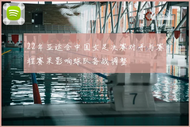 22年亚运会中国女足决赛对手与赛程赛果影响球队备战调整
