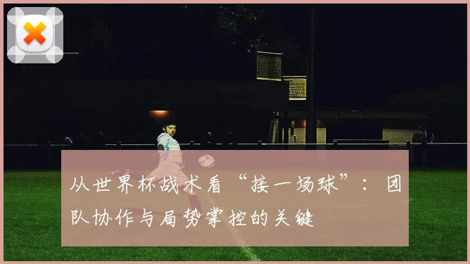 从世界杯战术看“接一场球”：团队协作与局势掌控的关键