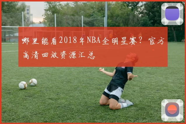 哪里能看2018年NBA全明星赛？官方高清回放资源汇总