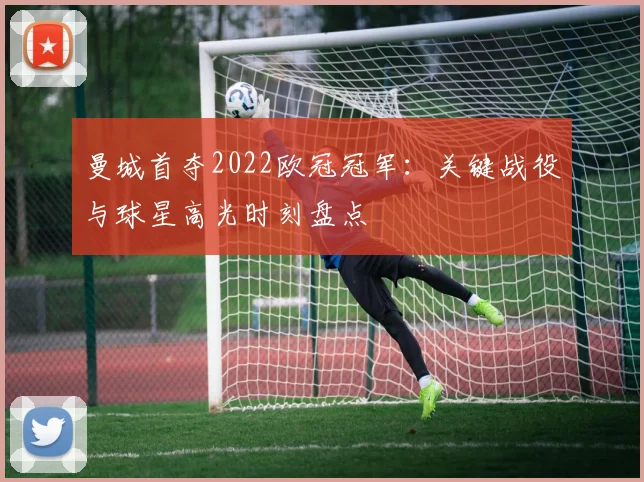 曼城首夺2022欧冠冠军：关键战役与球星高光时刻盘点