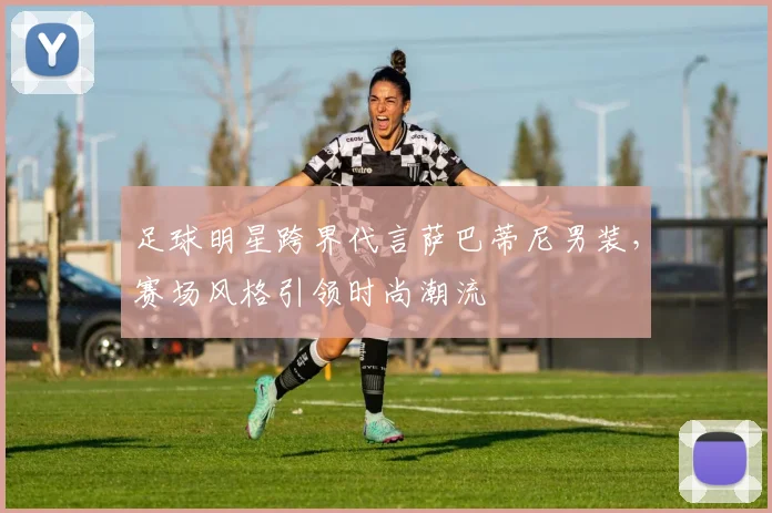 足球明星跨界代言萨巴蒂尼男装，赛场风格引领时尚潮流