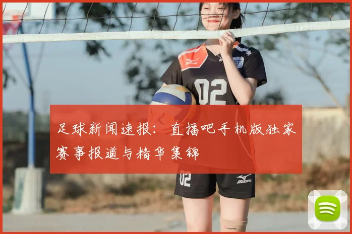 足球新闻速报：直播吧手机版独家赛事报道与精华集锦