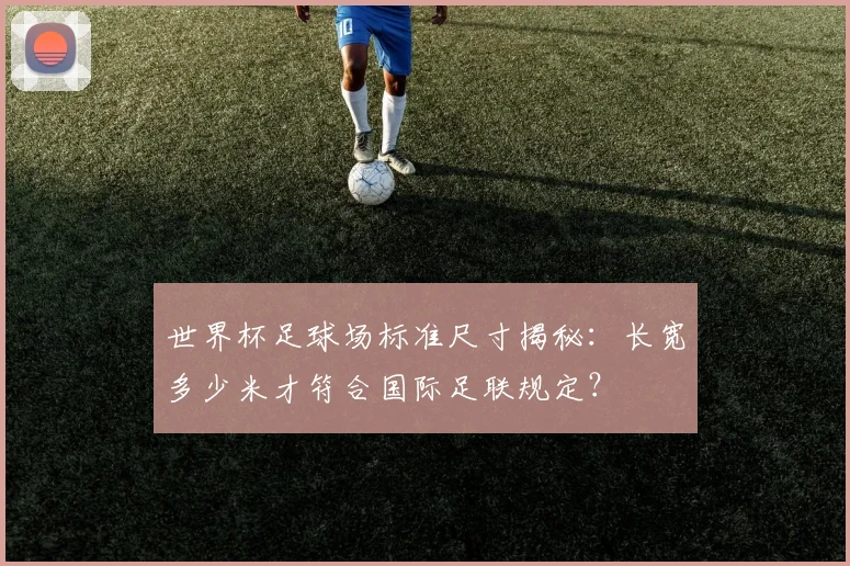 世界杯足球场标准尺寸揭秘：长宽多少米才符合国际足联规定？