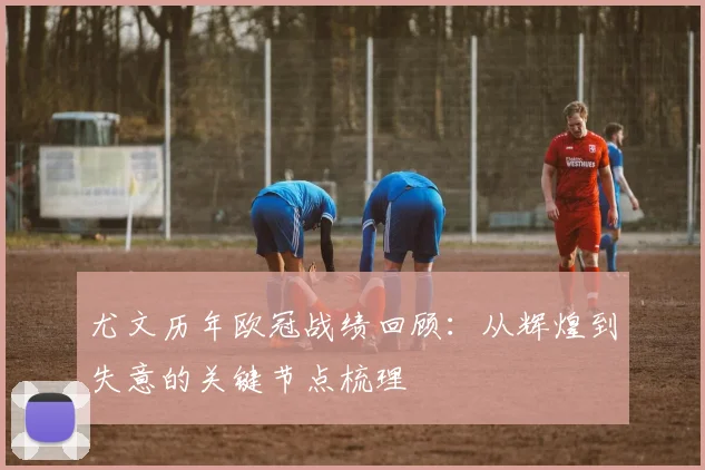 尤文历年欧冠战绩回顾：从辉煌到失意的关键节点梳理