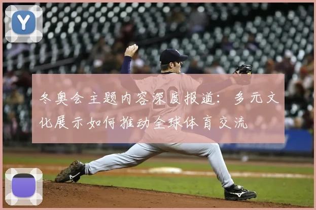 冬奥会主题内容深度报道：多元文化展示如何推动全球体育交流
