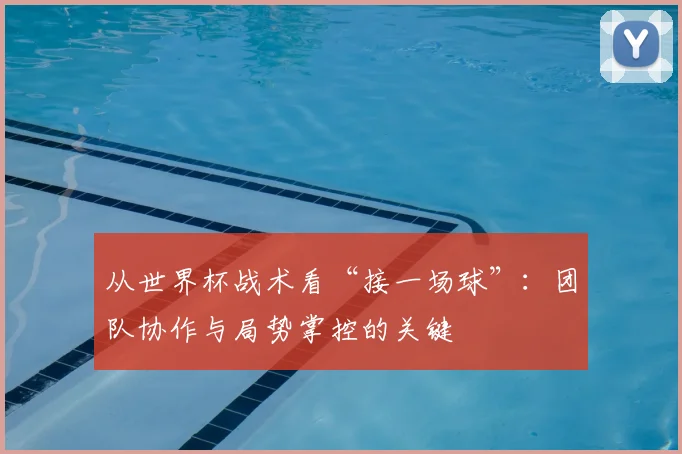 从世界杯战术看“接一场球”：团队协作与局势掌控的关键