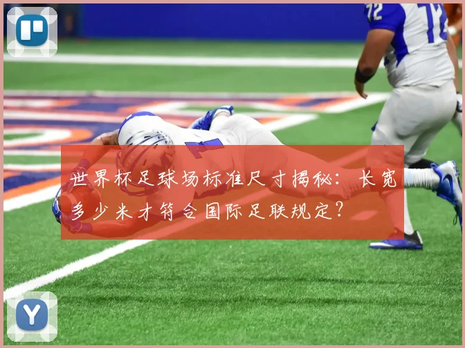 世界杯足球场标准尺寸揭秘：长宽多少米才符合国际足联规定？