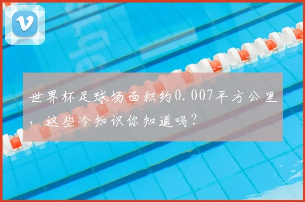 世界杯足球场面积约0.007平方公里，这些冷知识你知道吗？